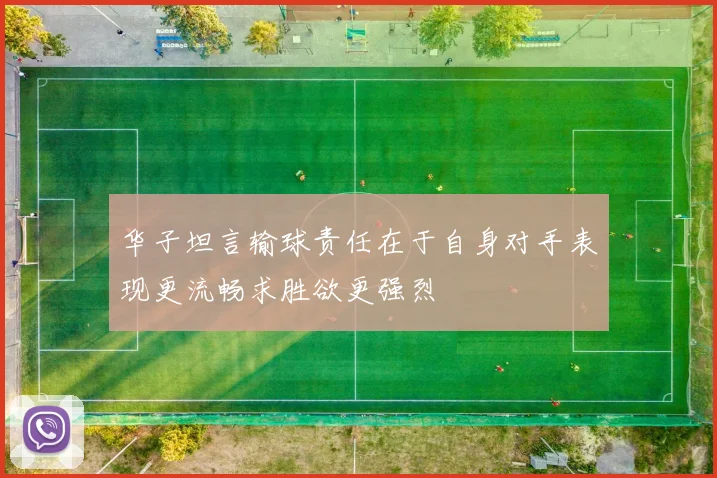 华子坦言输球责任在于自身对手表现更流畅求胜欲更强烈