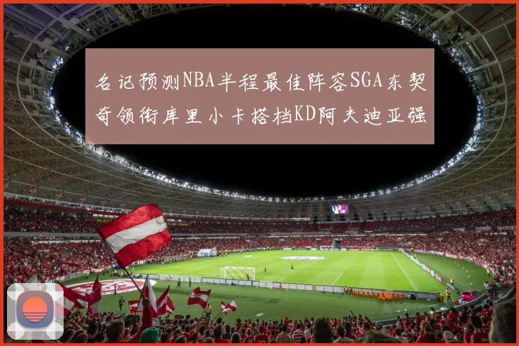 名记预测NBA半程最佳阵容SGA东契奇领衔库里小卡搭档KD阿夫迪亚强势入选