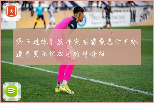 泽卡进球引发冲突克雷桑急于开球遭李昊阻拦双方对峙升级