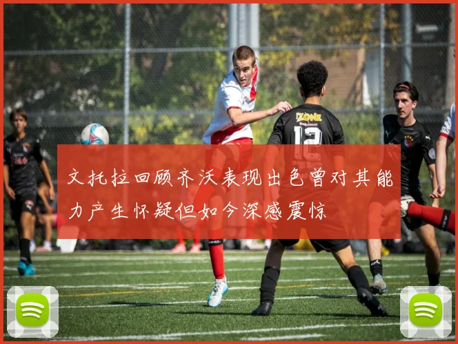 文托拉回顾齐沃表现出色曾对其能力产生怀疑但如今深感震惊