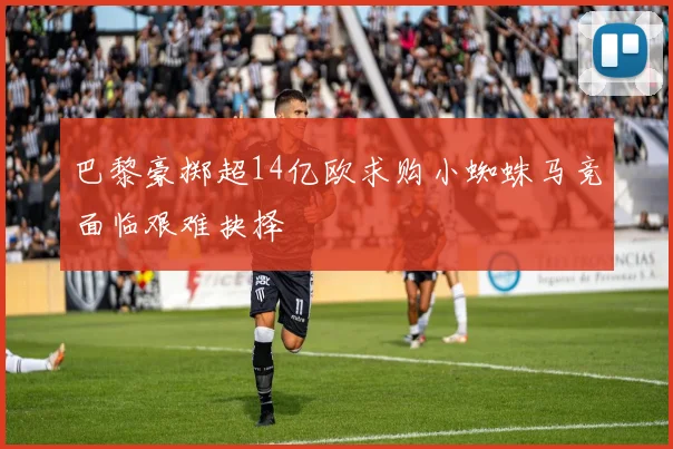 巴黎豪掷超14亿欧求购小蜘蛛马竞面临艰难抉择