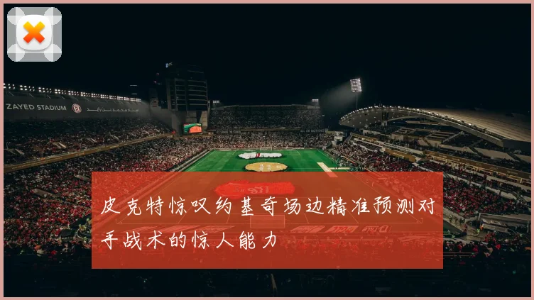 皮克特惊叹约基奇场边精准预测对手战术的惊人能力