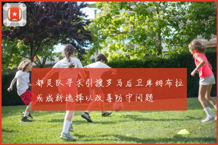 都灵队寻求引援罗马后卫库姆布拉或成新选择以改善防守问题
