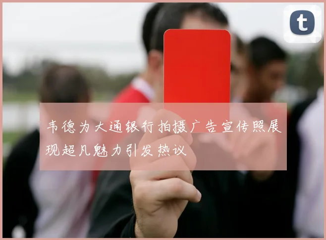 韦德为大通银行拍摄广告宣传照展现超凡魅力引发热议