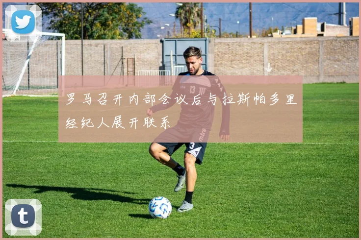 罗马召开内部会议后与拉斯帕多里经纪人展开联系