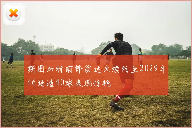 斯图加特前锋翁达夫续约至2029年46场造40球表现惊艳