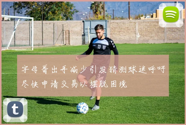 字母哥出手减少引发猜测球迷呼吁尽快申请交易以摆脱困境