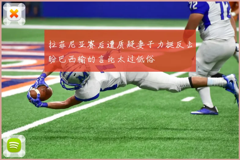 拉菲尼亚赛后遭质疑妻子力挺反击盼巴西输的言论太过低俗