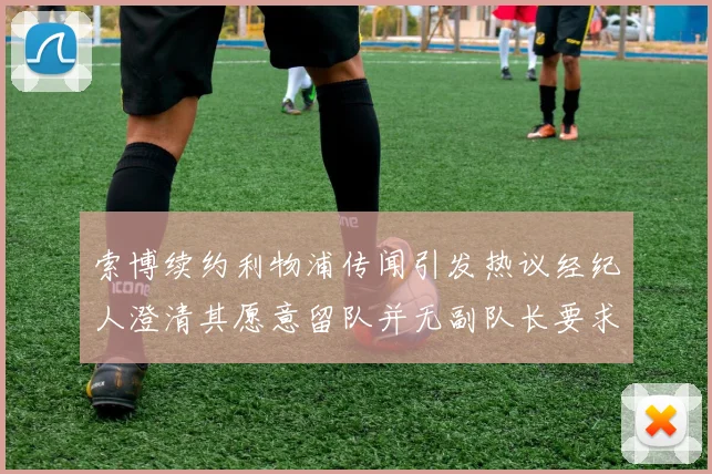 索博续约利物浦传闻引发热议经纪人澄清其愿意留队并无副队长要求
