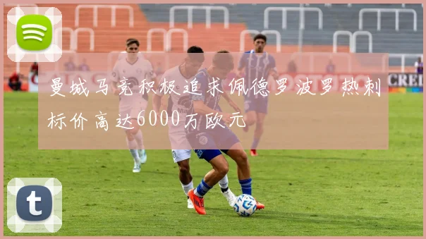 曼城马竞积极追求佩德罗波罗热刺标价高达6000万欧元